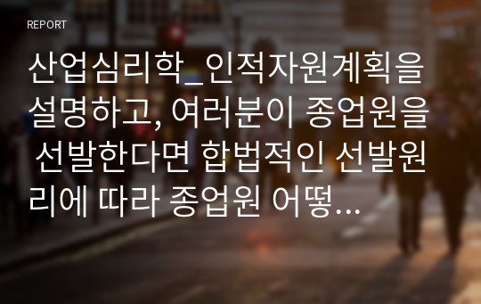 산업심리학_인적자원계획을 설명하고, 여러분이 종업원을 선발한다면 합법적인 선발원리에 따라 종업원 어떻게 선발할 것인지 작성하세요.