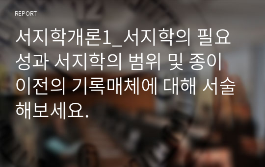 서지학개론1_서지학의 필요성과 서지학의 범위 및 종이이전의 기록매체에 대해 서술해보세요.