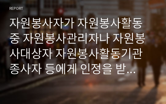 자원봉사자가 자원봉사활동 중 자원봉사관리자나 자원봉사대상자 자원봉사활동기관 종사자 등에게 인정을 받는게 왜 중요한지