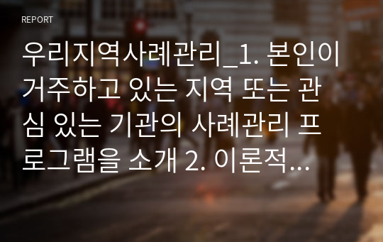 우리지역사례관리_1. 본인이 거주하고 있는 지역 또는 관심 있는 기관의 사례관리 프로그램을 소개 2. 이론적 관점을 기반으로 프로그램 제안하기