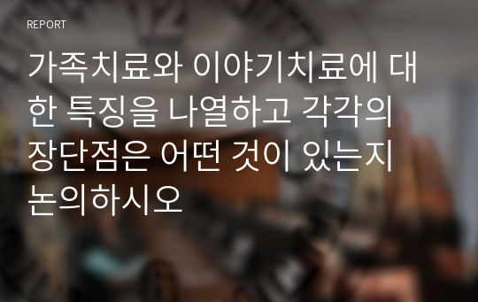 가족치료와 이야기치료에 대한 특징을 나열하고 각각의 장단점은 어떤 것이 있는지 논의하시오