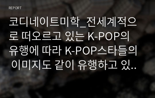 코디네이트미학_전세계적으로 떠오르고 있는 K-POP의 유행에 따라 K-POP스타들의 이미지도 같이 유행하고 있다. 이에 따라 K-POP 스타들이 연출하고 있는 한국적인 이미지를 조사하고 다양한 코디네이션 연출방법과 K-STYLE의 중요성에 대해 기술하시오. (2)