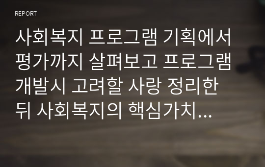 사회복지 프로그램 기획에서 평가까지 살펴보고 프로그램 개발시 고려할 사랑 정리한 뒤 사회복지의 핵심가치에 부합된 우수한 사회복지 프로그램을 개발하기 위한 본인의 생각을 정리하시오