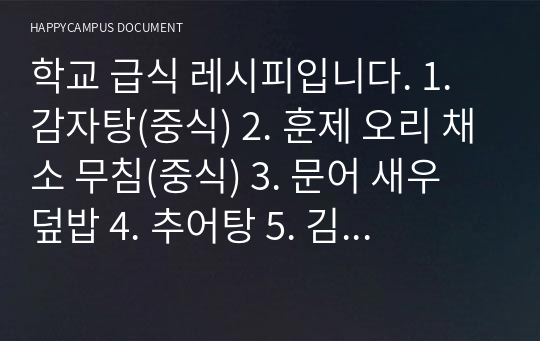 학교 급식 레시피입니다. 1. 감자탕(중식) 2. 훈제 오리 채소 무침(중식) 3. 문어 새우 덮밥 4. 추어탕 5. 김치 스파게티(반찬용) 6. 감자수프