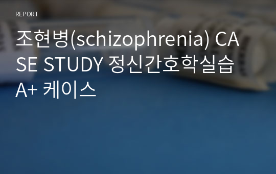 조현병(schizophrenia) CASE STUDY 정신간호학실습 A+ 케이스