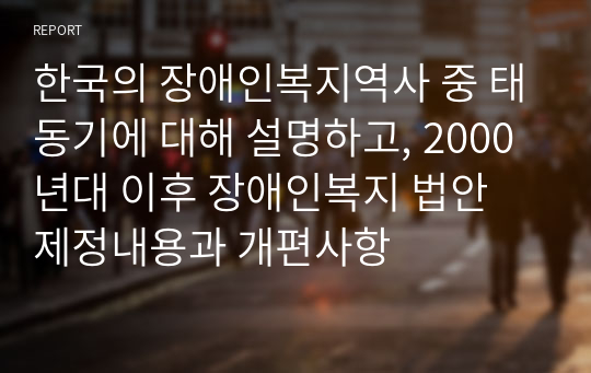 한국의 장애인복지역사 중 태동기에 대해 설명하고, 2000년대 이후 장애인복지 법안 제정내용과 개편사항