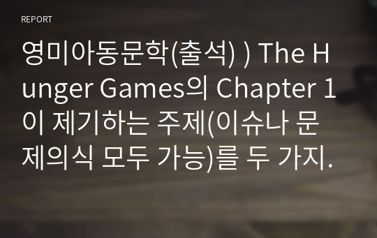 영미아동문학(출석) ) The Hunger Games의 Chapter 1이 제기하는 주제(이슈나 문제의식 모두 가능)를 두 가지 이상 제시하고 논하시오