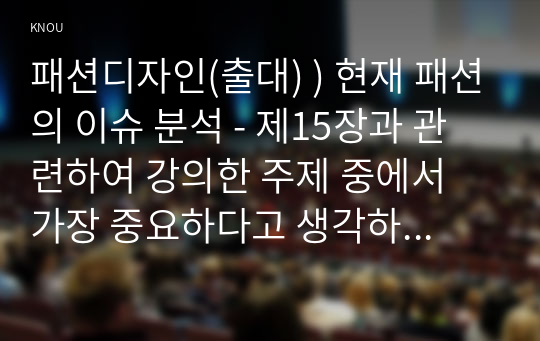 패션디자인(출대) ) 현재 패션의 이슈 분석 - 제15장과 관련하여 강의한 주제 중에서 가장 중요하다고 생각하는 혹은 공감하는 화두를 선정하여 사례를 찾아서 분석하고, 개인의 의견을 논리적으로 제시한다. 교재나 강의에