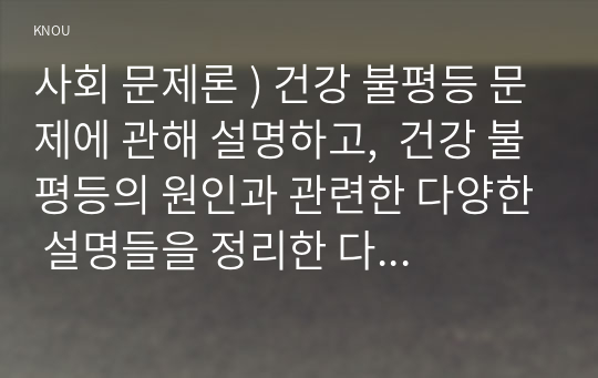 사회 문제론 ) 건강 불평등 문제에 관해 설명하고,  건강 불평등의 원인과 관련한 다양한 설명들을 정리한 다음,  이러한 설명 중 가장 설득력이 높은 것 하나를 선택해 이에 근거해 대안을 제시하시오.