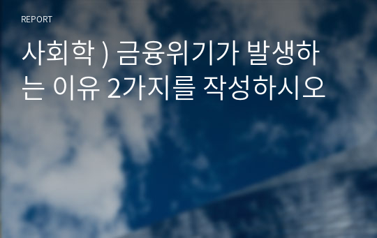 사회학 ) 금융위기가 발생하는 이유 2가지를 작성하시오