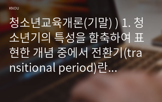 청소년교육개론(기말) ) 1. 청소년기의 특성을 함축하여 표현한 개념 중에서 전환기(transitional period)란 무엇이며, 청소년시기에 전환기적 특성이 나타