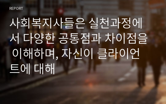 사회복지사들은 실천과정에서 다양한 공통점과 차이점을 이해하며, 자신이 클라이언트에 대해