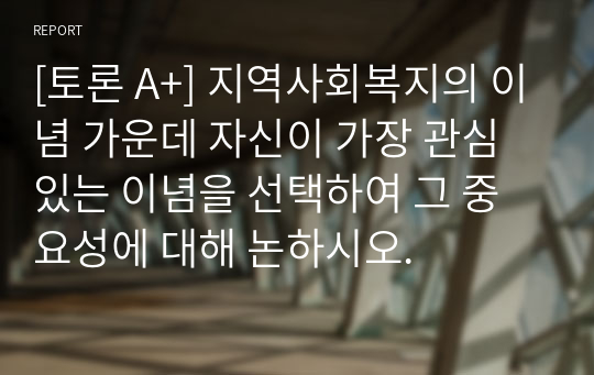 [토론 A+] 지역사회복지의 이념 가운데 자신이 가장 관심있는 이념을 선택하여 그 중요성에 대해 논하시오.