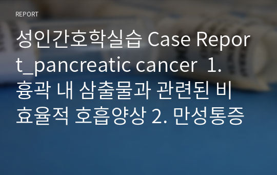 성인간호학실습 Case Report_pancreatic cancer  1. 흉곽 내 삼출물과 관련된 비효율적 호흡양상 2. 만성통증