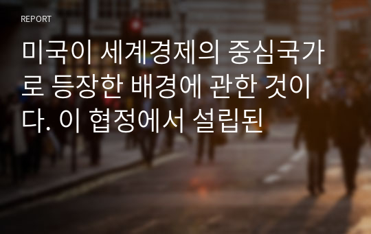 미국이 세계경제의 중심국가로 등장한 배경에 관한 것이다. 이 협정에서 설립된