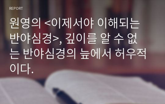 원영의 &lt;이제서야 이해되는 반야심경&gt;, 깊이를 알 수 없는 반야심경의 늪에서 허우적이다.