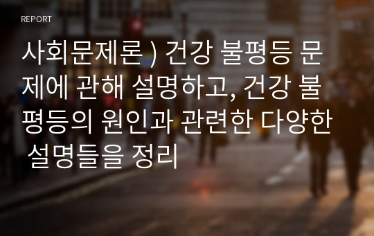 사회문제론 ) 건강 불평등 문제에 관해 설명하고, 건강 불평등의 원인과 관련한 다양한 설명들을 정리