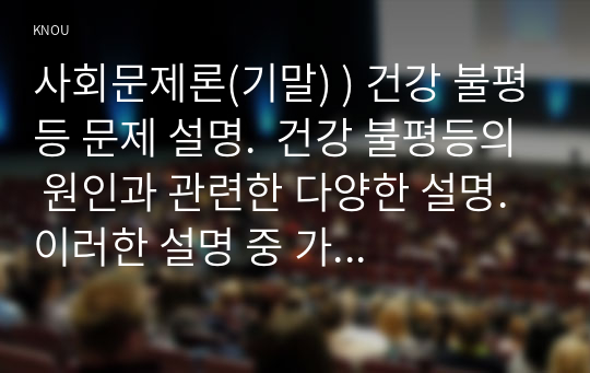 사회문제론(기말) ) 건강 불평등 문제 설명.  건강 불평등의 원인과 관련한 다양한 설명. 이러한 설명 중 가장 설득력이 높은 것 하나를 선택해 이에 근거해 대안