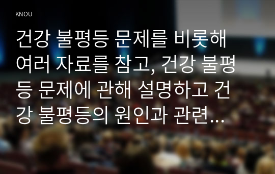 건강 불평등 문제를 비롯해 여러 자료를 참고, 건강 불평등 문제에 관해 설명하고 건강 불평등의 원인과 관련한 다양한 설명들을 정리한 다음,  이러한 설명 중 가장