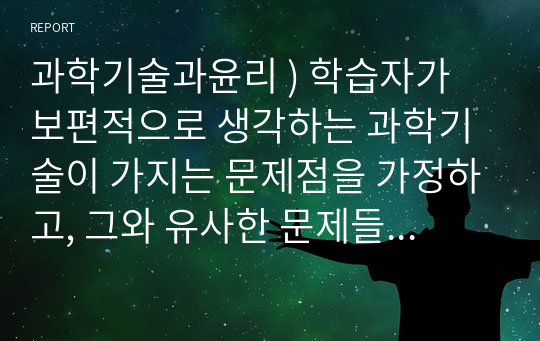 과학기술과윤리 ) 학습자가 보편적으로 생각하는 과학기술이 가지는 문제점을 가정하고, 그와 유사한 문제들이 학습자가 근무하는 곳에서도 나타날 수 있다고 가정