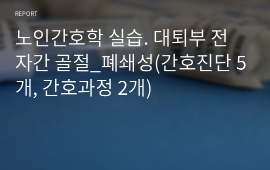 노인간호학 실습. 대퇴부 전자간 골절_폐쇄성(간호진단 5개, 간호과정 2개)