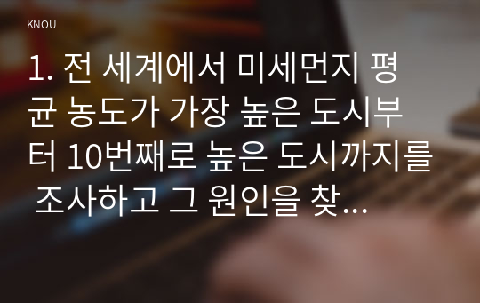 1. 전 세계에서 미세먼지 평균 농도가 가장 높은 도시부터 10번째로 높은 도시까지를 조사하고 그 원인을 찾아보시오.