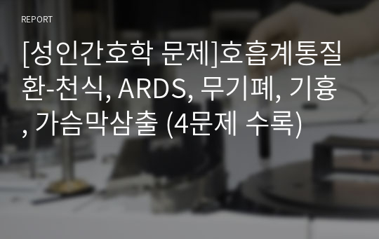 [성인간호학 문제]호흡계통질환-천식, ARDS, 무기폐, 기흉, 가슴막삼출 (4문제 수록)