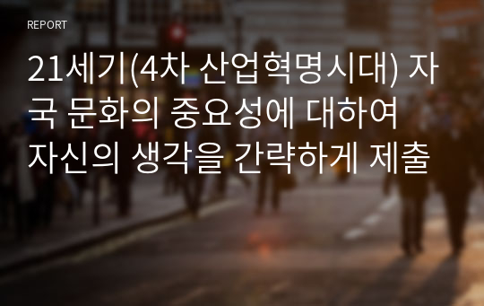 21세기(4차 산업혁명시대) 자국 문화의 중요성에 대하여 자신의 생각을 간략하게 제출