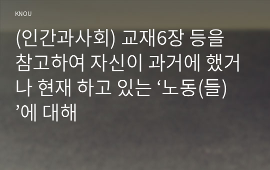 (인간과사회) 교재6장 등을 참고하여 자신이 과거에 했거나 현재 하고 있는 ‘노동(들)’에 대해