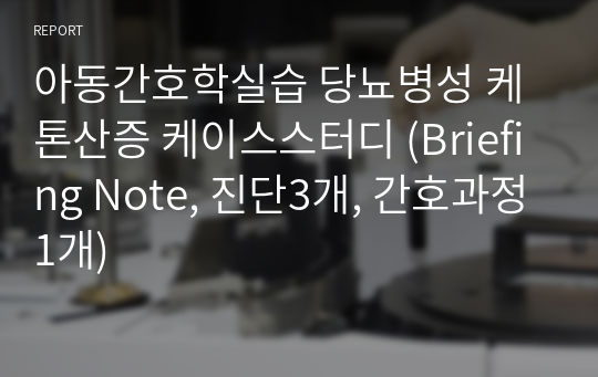 아동간호학실습 당뇨병성 케톤산증 케이스스터디 (Briefing Note, 진단3개, 간호과정1개)