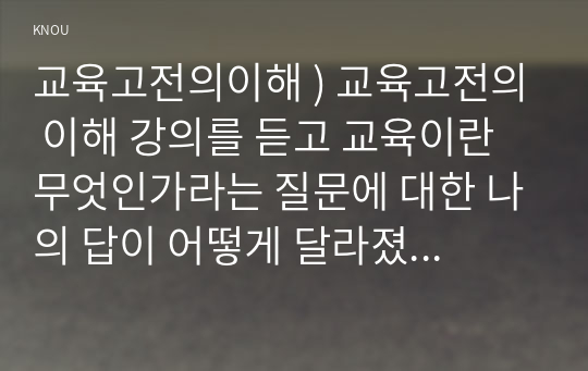 교육고전의이해 ) 교육고전의 이해 강의를 듣고 교육이란 무엇인가라는 질문에 대한 나의 답이 어떻게 달라졌는지