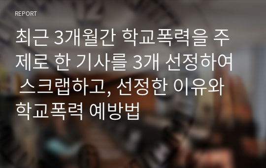 최근 3개월간 학교폭력을 주제로 한 기사를 3개 선정하여 스크랩하고, 선정한 이유와 학교폭력 예방법