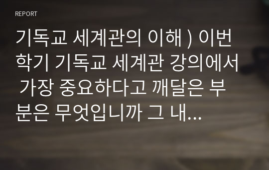 기독교 세계관의 이해 ) 이번학기 기독교 세계관 강의에서 가장 중요하다고 깨달은 부분은 무엇입니까 그 내용을 요약하고 이유를 기술하세요