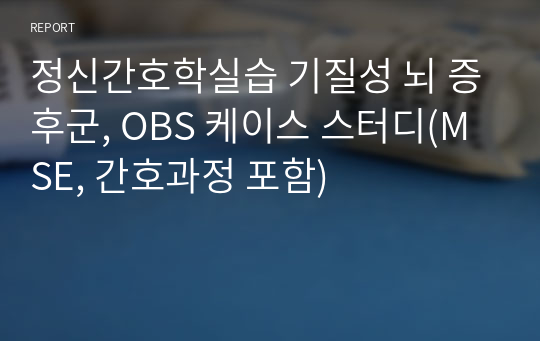 정신간호학실습 기질성 뇌 증후군, OBS 케이스 스터디(MSE, 간호과정 포함)