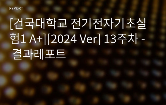 [건국대학교 전기전자기초실험1 A+][2024 Ver] 13주차 - 결과레포트