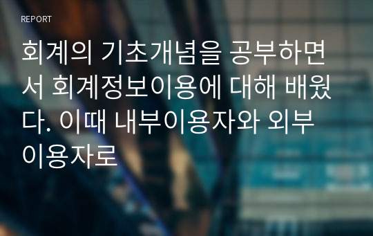 회계의 기초개념을 공부하면서 회계정보이용에 대해 배웠다. 이때 내부이용자와 외부이용자로