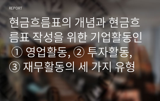 현금흐름표의 개념과 현금흐름표 작성을 위한 기업활동인 ① 영업활동, ② 투자활동, ③ 재무활동의 세 가지 유형에