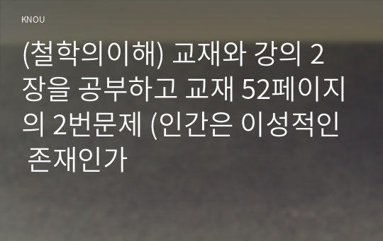 (철학의이해) 교재와 강의 2장을 공부하고 교재 52페이지의 2번문제 (인간은 이성적인 존재인가