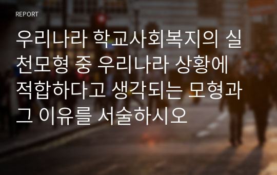 우리나라 학교사회복지의 실천모형 중 우리나라 상황에 적합하다고 생각되는 모형과 그 이유를 서술하시오