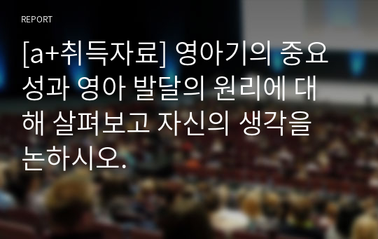 [a+취득자료] 영아기의 중요성과 영아 발달의 원리에 대해 살펴보고 자신의 생각을 논하시오.