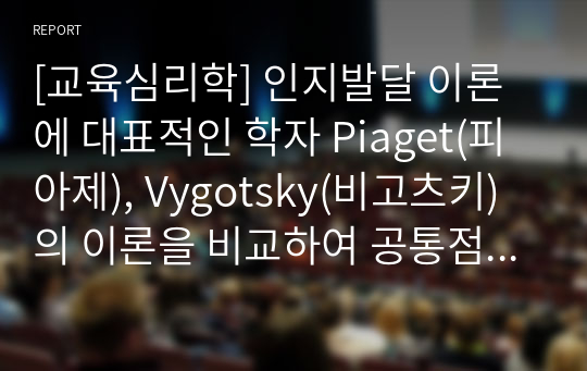 [교육심리학] 인지발달 이론에 대표적인 학자 Piaget(피아제), Vygotsky(비고츠키)의 이론을 비교하여 공통점과 차이점을 설명하고, 발판화(비계)의 구체적인 방법을 열거하고, 자신이 지금까지 생활하면서 발판화(비계, scaffolding)를 응용하고 적용한 사례를 기술하시오.