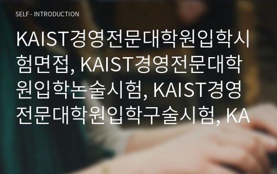 KAIST경영전문대학원입학시험면접, KAIST경영전문대학원입학논술시험, KAIST경영전문대학원입학구술시험, KAIST경영전문대학원입학자소서, KAIST경영전문대학원입학지원동기, 경영전문대학원입학기출, KAIST경영전문대학원어학능력입학시험, KAIST경영전문대학원입학연구계획서,카이스트경영전문학지원서작성,KAIST경영전문대학원입학기출논문주제