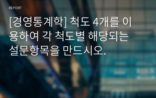 [경영통계학] 척도 4개를 이용하여 각 척도별 해당되는 설문항목을 만드시오.