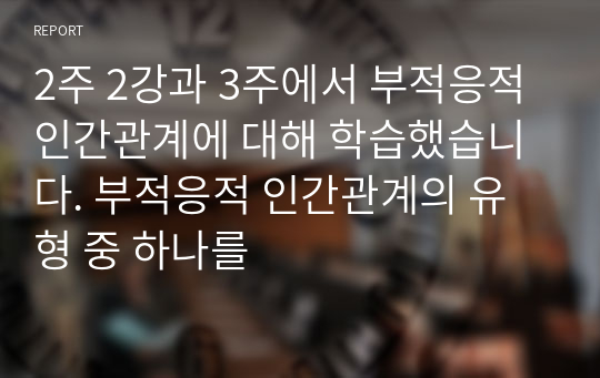 2주 2강과 3주에서 부적응적 인간관계에 대해 학습했습니다. 부적응적 인간관계의 유형 중 하나를