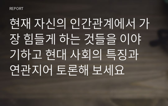 현재 자신의 인간관계에서 가장 힘들게 하는 것들을 이야기하고 현대 사회의 특징과 연관지어 토론해 보세요