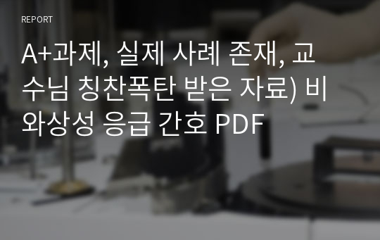 A+과제, 실제 사례 존재, 교수님 칭찬폭탄 받은 자료) 비와상성 응급 간호 PDF