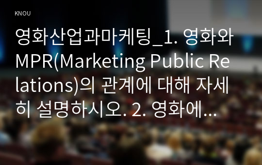 영화산업과마케팅_1. 영화와 MPR(Marketing Public Relations)의 관계에 대해 자세히 설명하시오. 2. 영화에 미치는 흥행 요인을 3가지 이상 열거하고 각각에 대해 자세히 설명하시오.