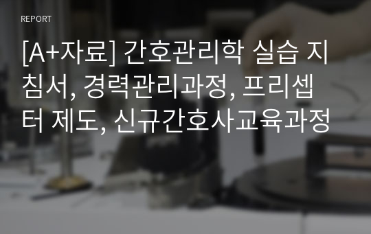 [A+자료] 간호관리학 실습 지침서, 경력관리과정, 프리셉터 제도, 신규간호사교육과정