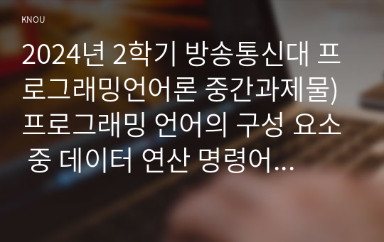 2024년 2학기 방송통신대 프로그래밍언어론 중간과제물)프로그래밍 언어의 구성 요소 중 데이터 연산 명령어 타입을 각각 5줄 이내로 설명 저급언어 고급언어 BNF로 표현된 다음 여섯 개의 구문을 이용하여 다음에 대해 답하시오 등