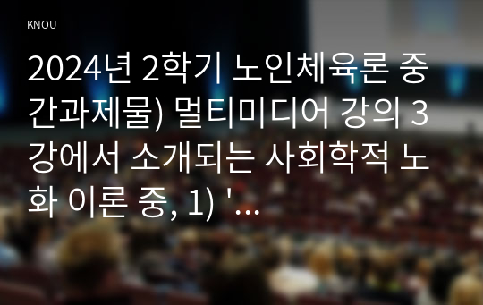 2024년 2학기 노인체육론 중간과제물) 멀티미디어 강의 3강에서 소개되는 사회학적 노화 이론 중, 1) &#039;활동 이론&#039;이 무엇인지 서술 하고. 2) 65세 이상의 노인 1~2명을 대상으로 한 인터뷰를 수행하여, 노인의 체육활동 참여가 노인의 생활만족감에 어떠한 영향을 줄 수 있는지를 활동 이론과 연계하여 서술하고, 이를 토대로 3) 사회적 활동의 하나로 노